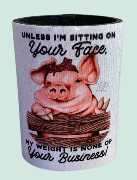 Unless I’m sitting on your face my weight it none of your business pig stubby can holder