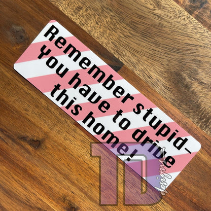 Remember stupid - you have to drive this home decal sticker